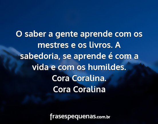 Cora Coralina - O saber a gente aprende com os mestres e os...