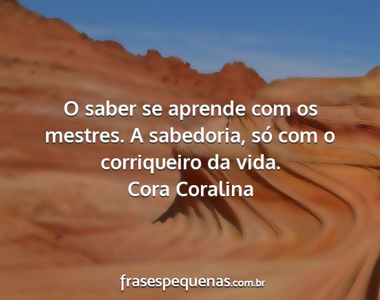 Cora Coralina - O saber se aprende com os mestres. A sabedoria,...