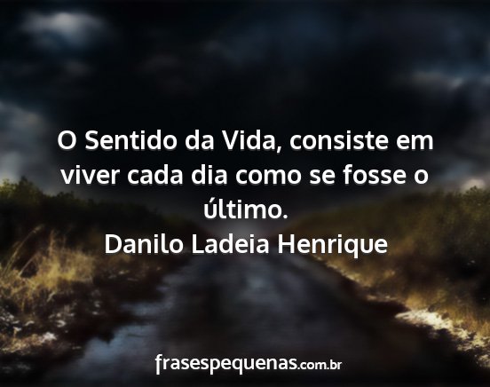 Danilo Ladeia Henrique - O Sentido da Vida, consiste em viver cada dia...