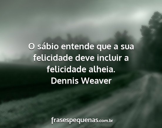 Dennis Weaver - O sábio entende que a sua felicidade deve...