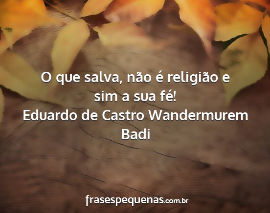 Eduardo de Castro Wandermurem Badi - O que salva, não é religião e sim a sua fé!...