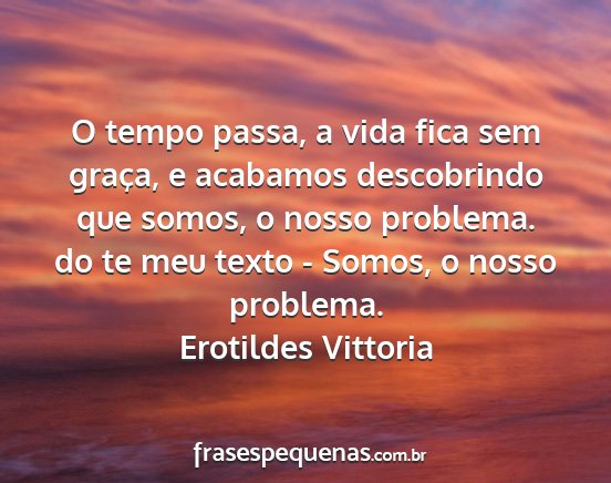 Erotildes Vittoria - O tempo passa, a vida fica sem graça, e acabamos...