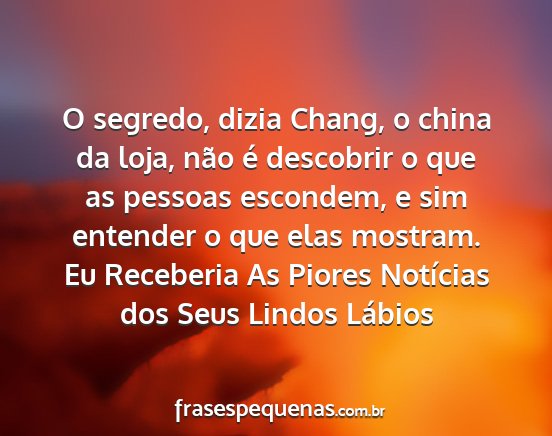 Eu Receberia As Piores Notícias dos Seus Lindos Lábios - O segredo, dizia Chang, o china da loja, não é...