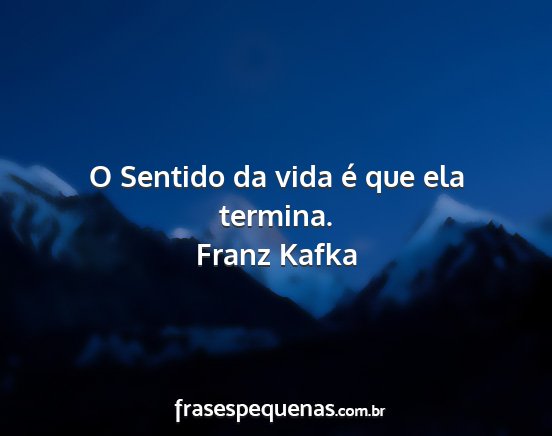 Franz kafka - o sentido da vida é que ela termina....