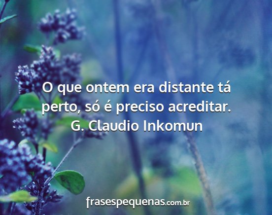 G. Claudio Inkomun - O que ontem era distante tá perto, só é...