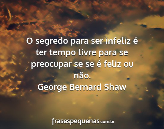 George Bernard Shaw - O segredo para ser infeliz é ter tempo livre...
