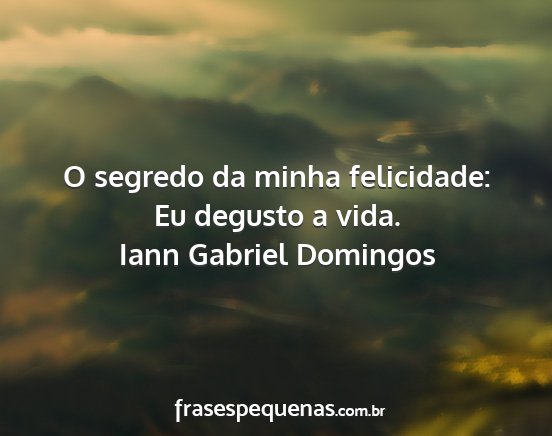 Iann Gabriel Domingos - O segredo da minha felicidade: Eu degusto a vida....