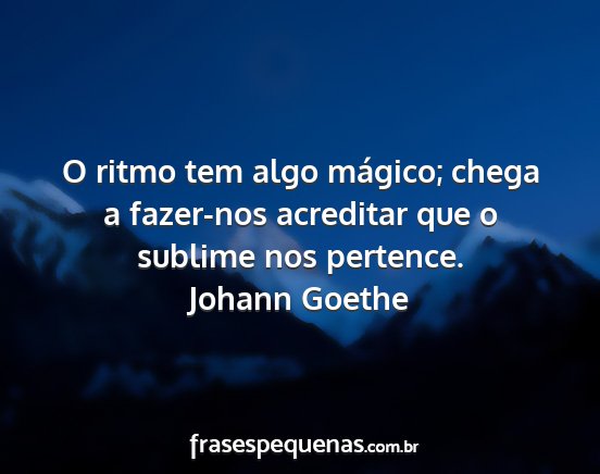 Johann Goethe - O ritmo tem algo mágico; chega a fazer-nos...