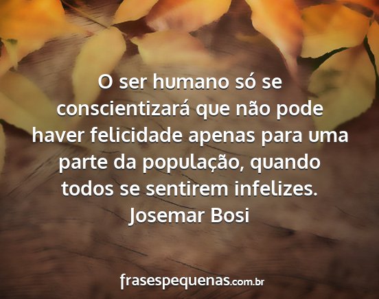 Josemar Bosi - O ser humano só se conscientizará que não pode...