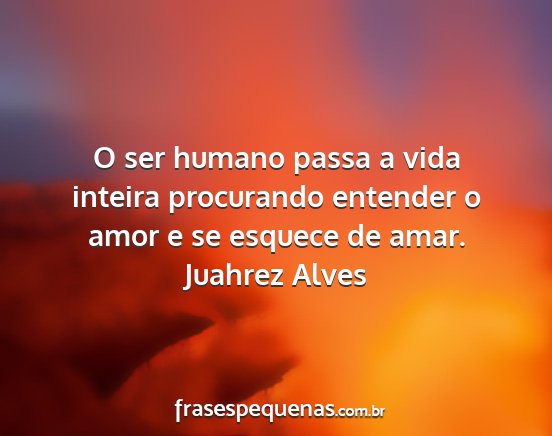 Juahrez Alves - O ser humano passa a vida inteira procurando...
