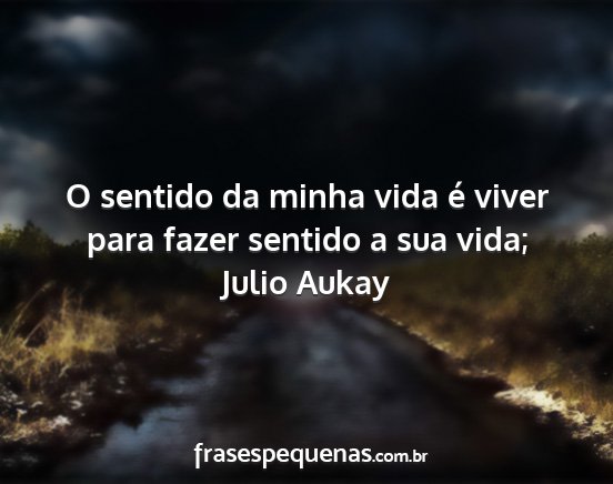 Julio Aukay - O sentido da minha vida é viver para fazer...