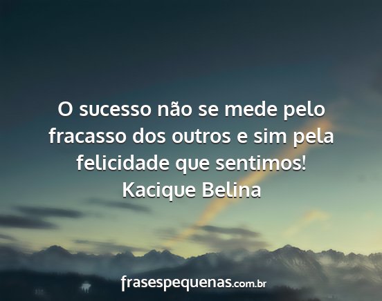 Kacique Belina - O sucesso não se mede pelo fracasso dos outros e...