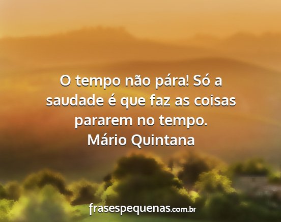 Mário Quintana - O tempo não pára! Só a saudade é que faz as...