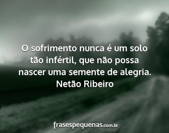 Netão Ribeiro - O sofrimento nunca é um solo tão infértil, que...
