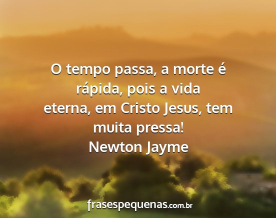 Newton Jayme - O tempo passa, a morte é rápida, pois a vida...