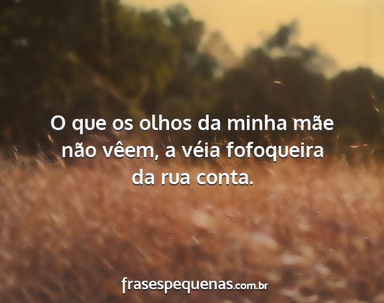 O que os olhos da minha mãe não vêem, a véia...