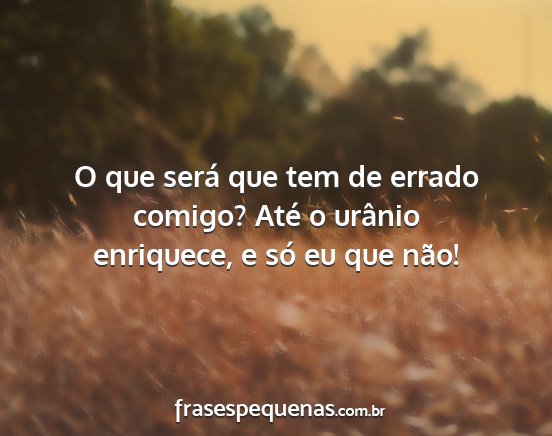 O que será que tem de errado comigo? Até o...
