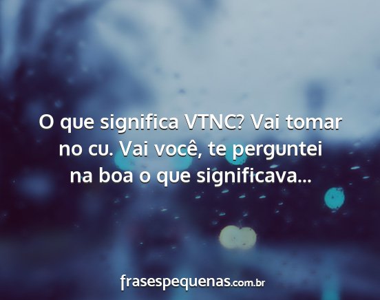 O que significa VTNC? Vai tomar no cu. Vai você,...