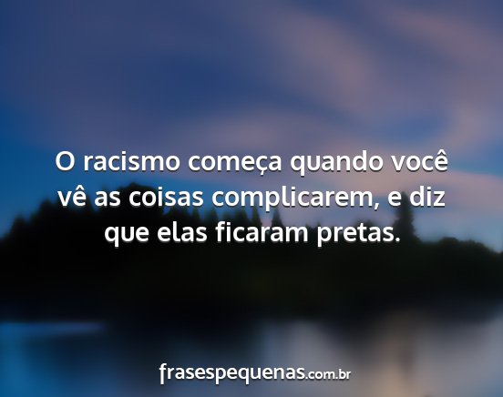 O racismo começa quando você vê as coisas...
