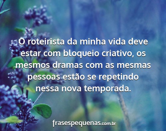 O roteirista da minha vida deve estar com...