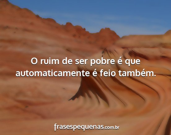 O ruim de ser pobre é que automaticamente é...