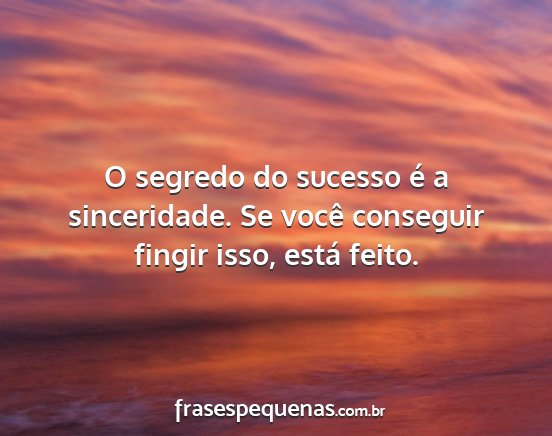 O segredo do sucesso é a sinceridade. Se você...