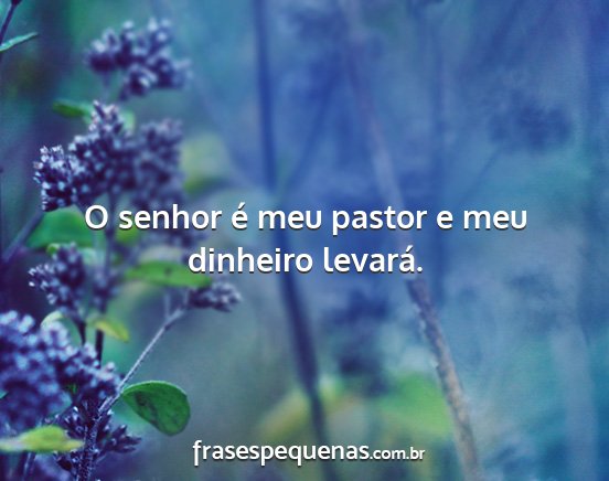 O senhor é meu pastor e meu dinheiro levará....