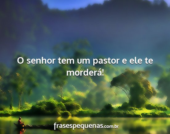 O senhor tem um pastor e ele te morderá!...