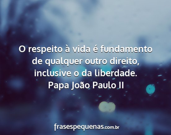 Papa João Paulo II - O respeito à vida é fundamento de qualquer...