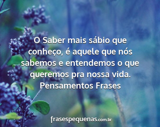 Pensamentos Frases - O Saber mais sábio que conheço, é aquele que...