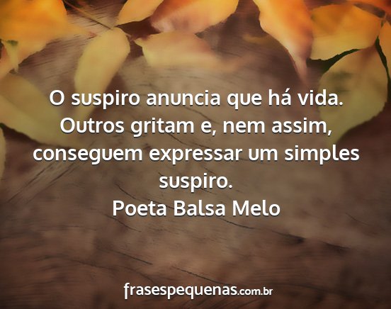 Poeta Balsa Melo - O suspiro anuncia que há vida. Outros gritam e,...