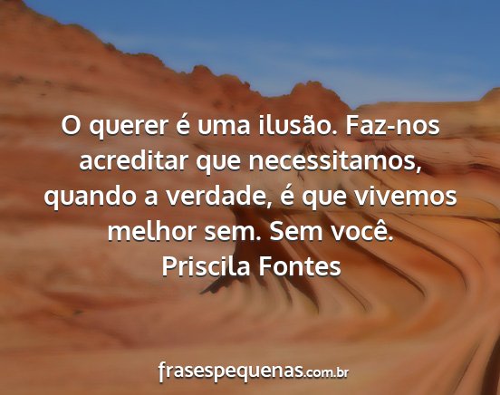 Priscila Fontes - O querer é uma ilusão. Faz-nos acreditar que...