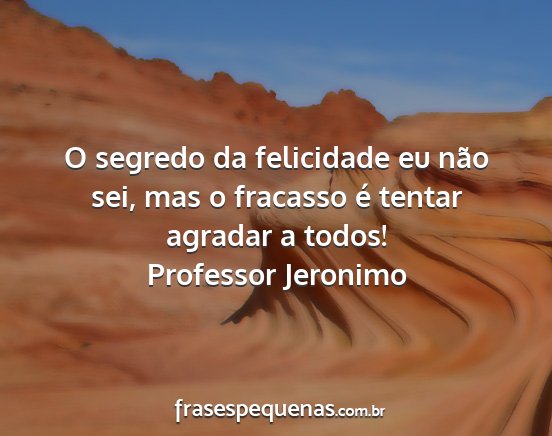 Professor Jeronimo - O segredo da felicidade eu não sei, mas o...