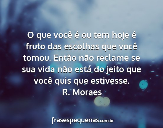 R. Moraes - O que você é ou tem hoje é fruto das escolhas...