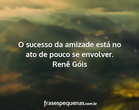 Renê Góis - O sucesso da amizade está no ato de pouco se...