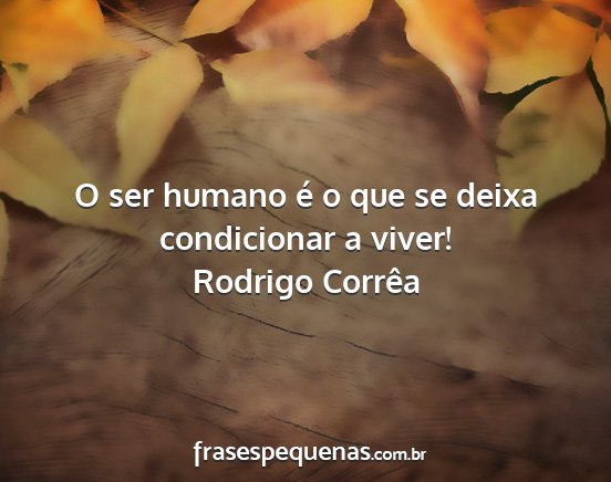 Rodrigo Corrêa - O ser humano é o que se deixa condicionar a...