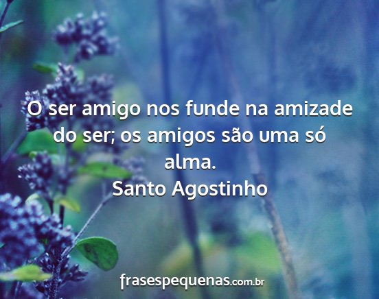 Santo Agostinho - O ser amigo nos funde na amizade do ser; os...