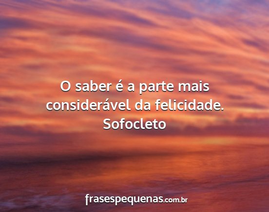 Sofocleto - O saber é a parte mais considerável da...