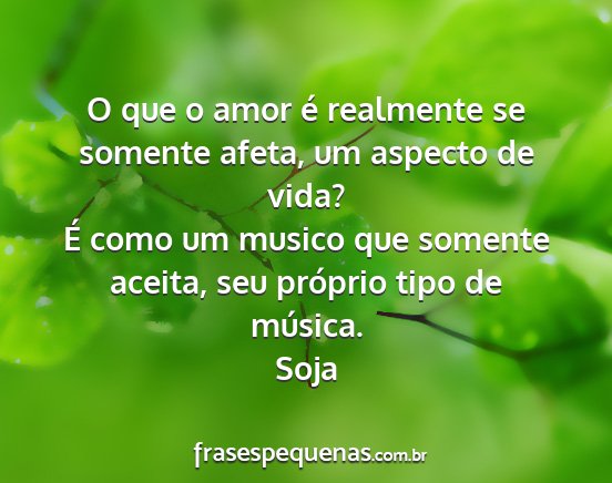 Soja - O que o amor é realmente se somente afeta, um...