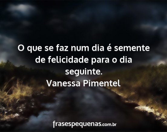 Vanessa Pimentel - O que se faz num dia é semente de felicidade...