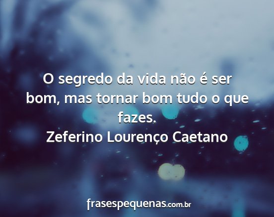 Zeferino Lourenço Caetano - O segredo da vida não é ser bom, mas tornar bom...