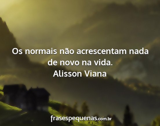 Alisson Viana - Os normais não acrescentam nada de novo na vida....