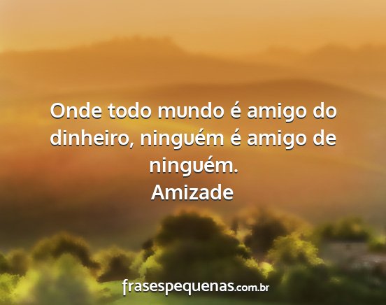 Amizade - Onde todo mundo é amigo do dinheiro, ninguém é...