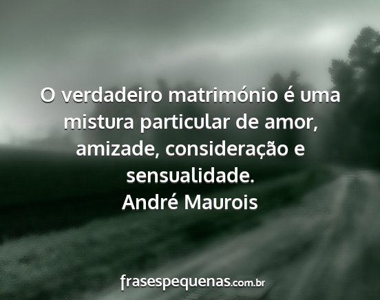 André Maurois - O verdadeiro matrimónio é uma mistura...