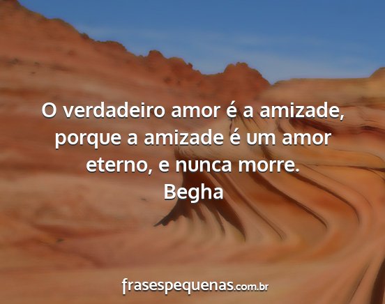 Begha - O verdadeiro amor é a amizade, porque a amizade...