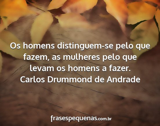 Carlos Drummond de Andrade - Os homens distinguem-se pelo que fazem, as...