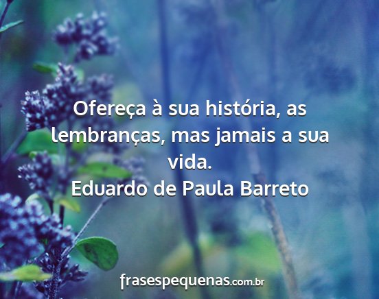 Eduardo de Paula Barreto - Ofereça à sua história, as lembranças, mas...