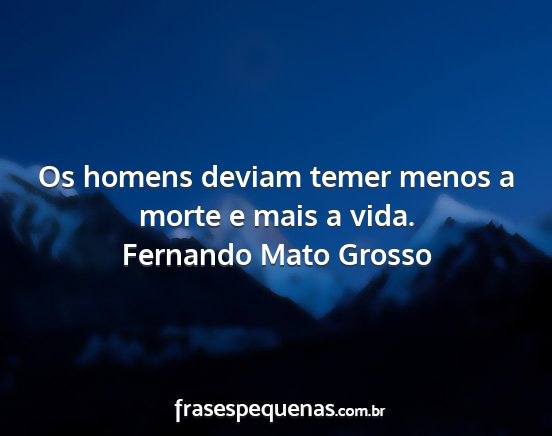 Fernando Mato Grosso - Os homens deviam temer menos a morte e mais a...