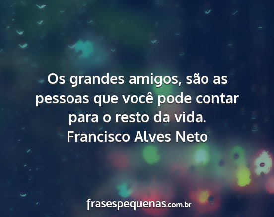 Francisco Alves Neto - Os grandes amigos, são as pessoas que você pode...