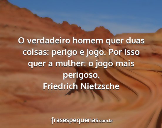 Friedrich Nietzsche - O verdadeiro homem quer duas coisas: perigo e...